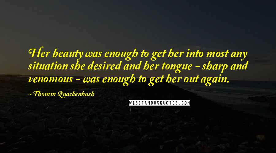 Thomm Quackenbush Quotes: Her beauty was enough to get her into most any situation she desired and her tongue - sharp and venomous - was enough to get her out again.