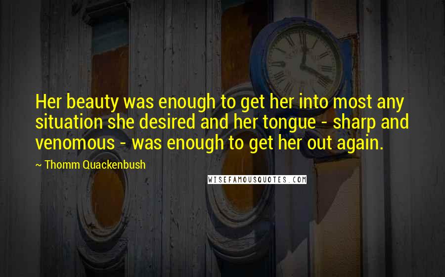 Thomm Quackenbush Quotes: Her beauty was enough to get her into most any situation she desired and her tongue - sharp and venomous - was enough to get her out again.