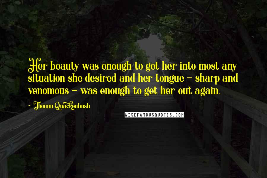 Thomm Quackenbush Quotes: Her beauty was enough to get her into most any situation she desired and her tongue - sharp and venomous - was enough to get her out again.