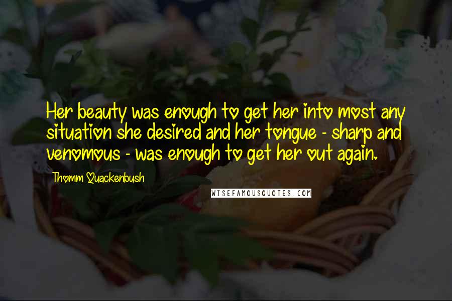 Thomm Quackenbush Quotes: Her beauty was enough to get her into most any situation she desired and her tongue - sharp and venomous - was enough to get her out again.