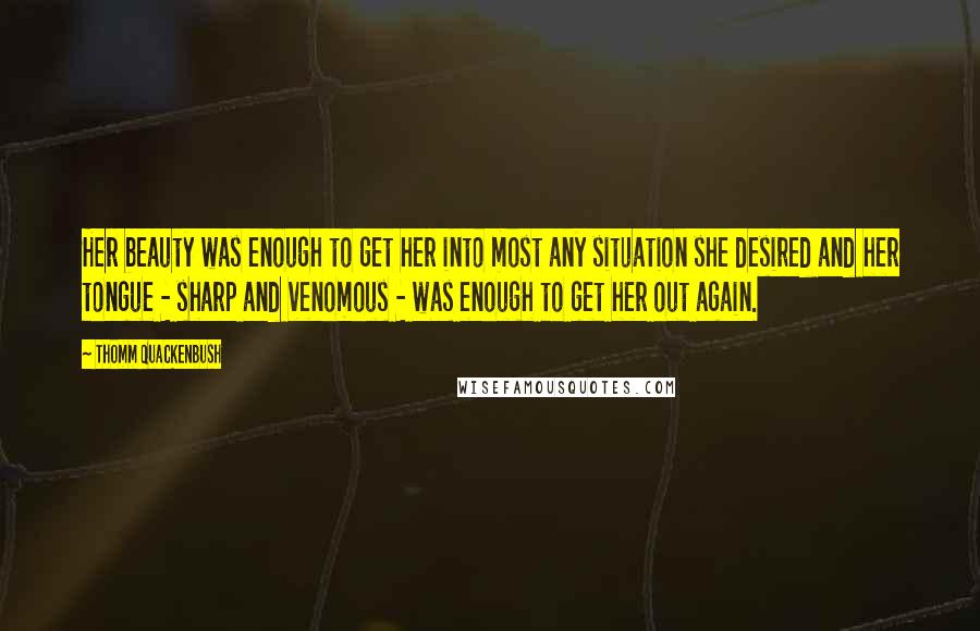 Thomm Quackenbush Quotes: Her beauty was enough to get her into most any situation she desired and her tongue - sharp and venomous - was enough to get her out again.