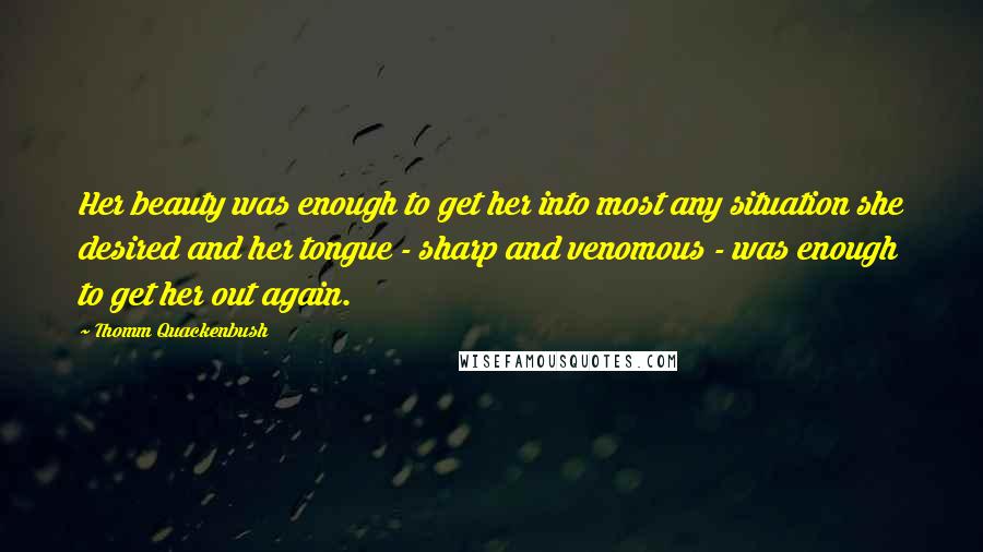 Thomm Quackenbush Quotes: Her beauty was enough to get her into most any situation she desired and her tongue - sharp and venomous - was enough to get her out again.