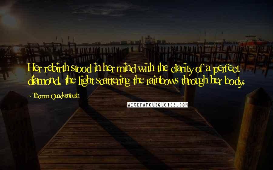 Thomm Quackenbush Quotes: Her rebirth stood in her mind with the clarity of a perfect diamond, the light scattering the rainbows through her body.