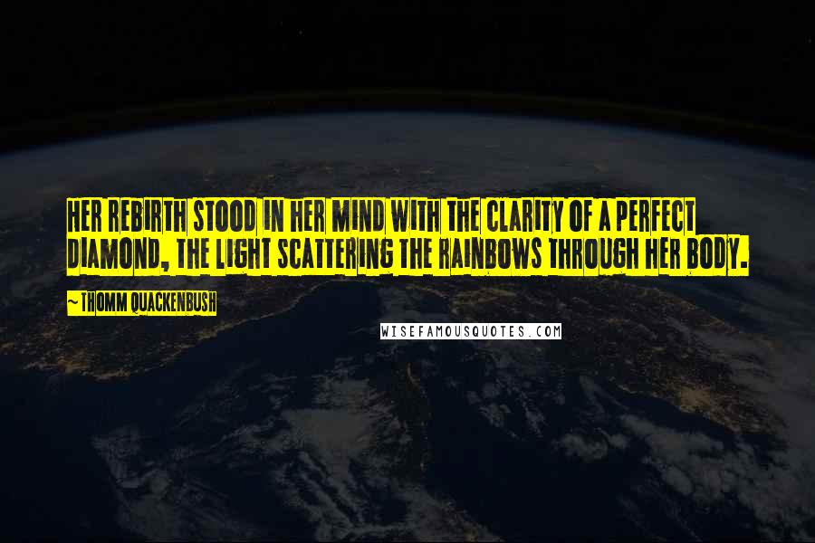 Thomm Quackenbush Quotes: Her rebirth stood in her mind with the clarity of a perfect diamond, the light scattering the rainbows through her body.