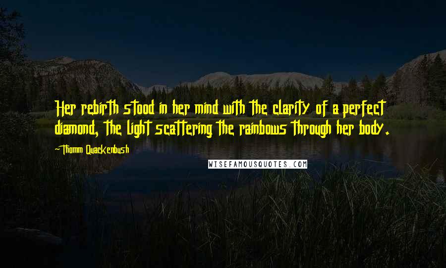 Thomm Quackenbush Quotes: Her rebirth stood in her mind with the clarity of a perfect diamond, the light scattering the rainbows through her body.