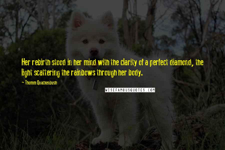 Thomm Quackenbush Quotes: Her rebirth stood in her mind with the clarity of a perfect diamond, the light scattering the rainbows through her body.