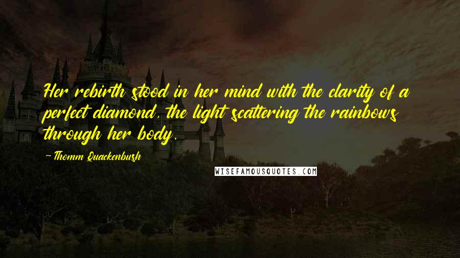 Thomm Quackenbush Quotes: Her rebirth stood in her mind with the clarity of a perfect diamond, the light scattering the rainbows through her body.