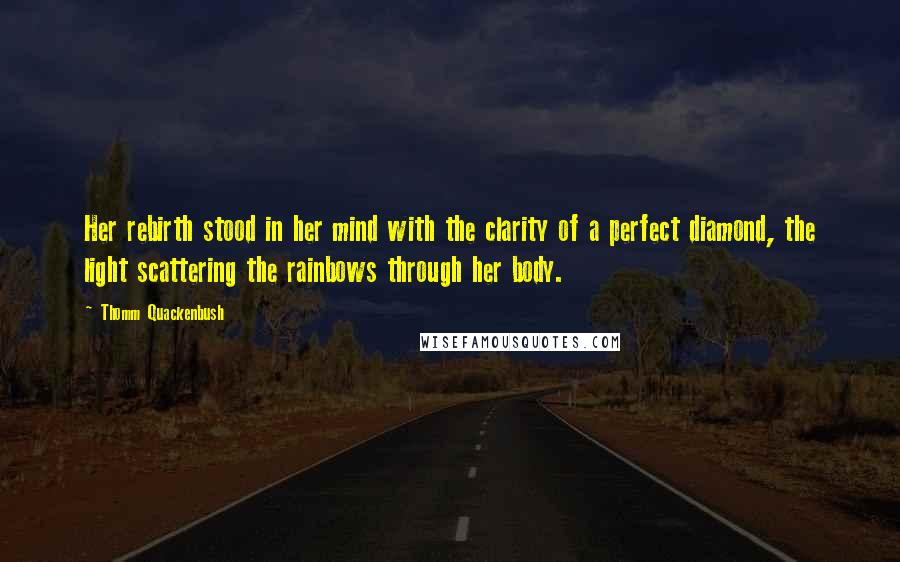 Thomm Quackenbush Quotes: Her rebirth stood in her mind with the clarity of a perfect diamond, the light scattering the rainbows through her body.