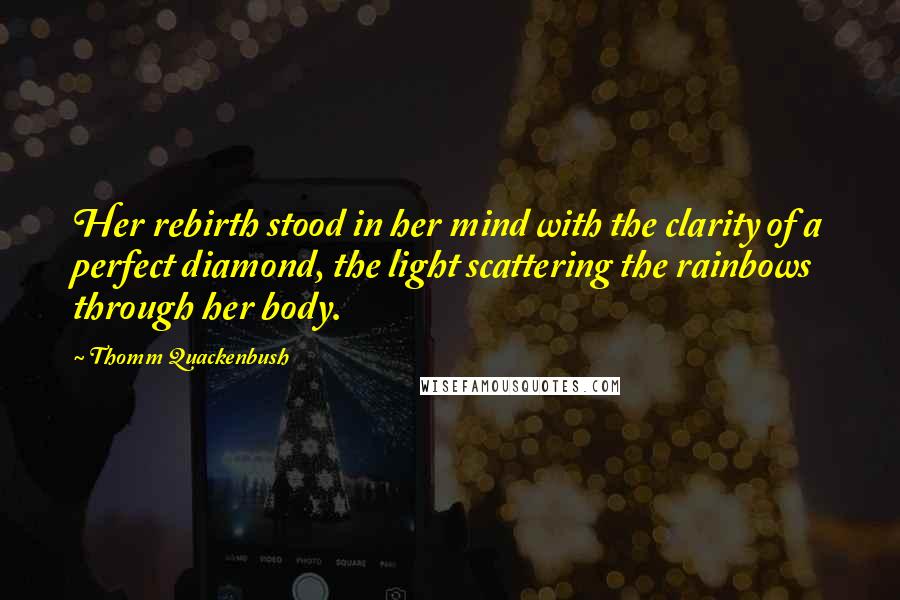 Thomm Quackenbush Quotes: Her rebirth stood in her mind with the clarity of a perfect diamond, the light scattering the rainbows through her body.