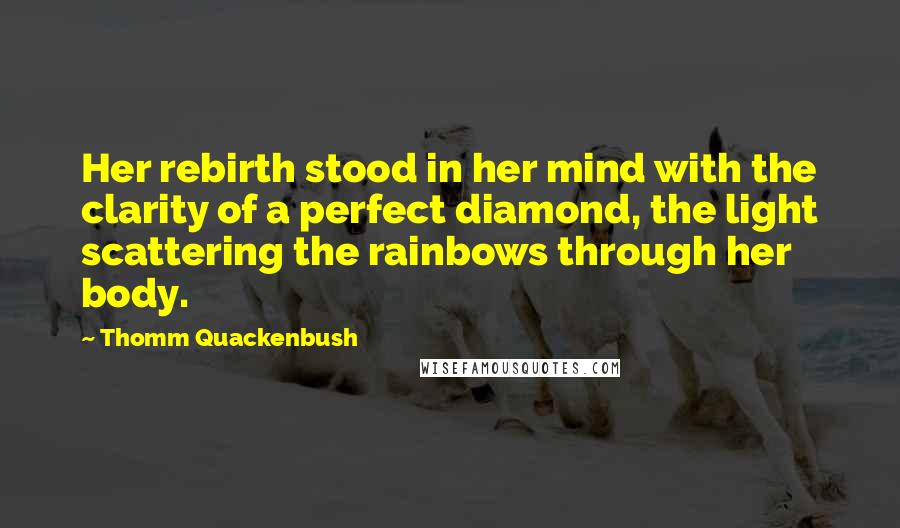 Thomm Quackenbush Quotes: Her rebirth stood in her mind with the clarity of a perfect diamond, the light scattering the rainbows through her body.