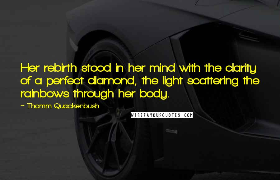 Thomm Quackenbush Quotes: Her rebirth stood in her mind with the clarity of a perfect diamond, the light scattering the rainbows through her body.