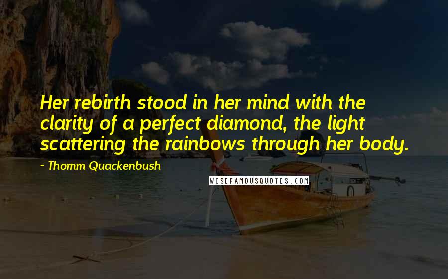 Thomm Quackenbush Quotes: Her rebirth stood in her mind with the clarity of a perfect diamond, the light scattering the rainbows through her body.