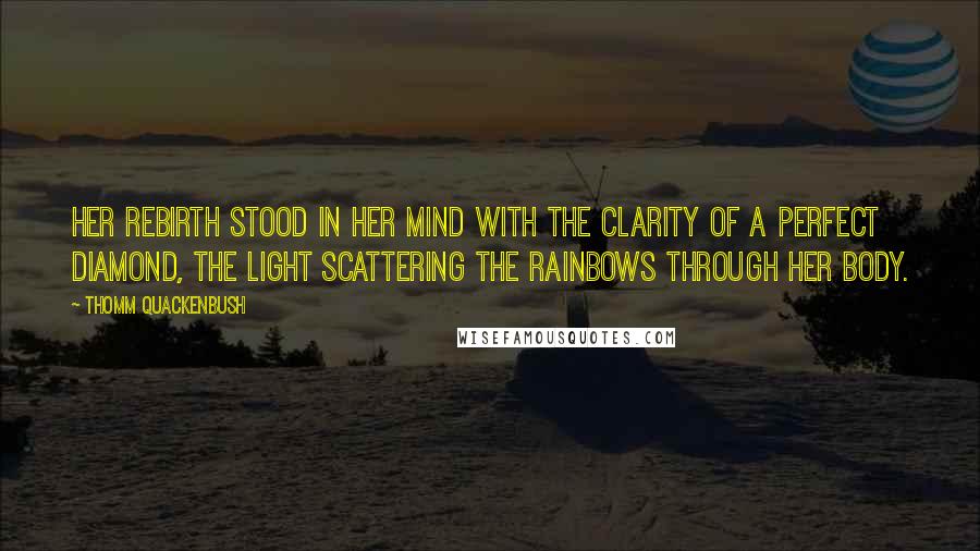 Thomm Quackenbush Quotes: Her rebirth stood in her mind with the clarity of a perfect diamond, the light scattering the rainbows through her body.