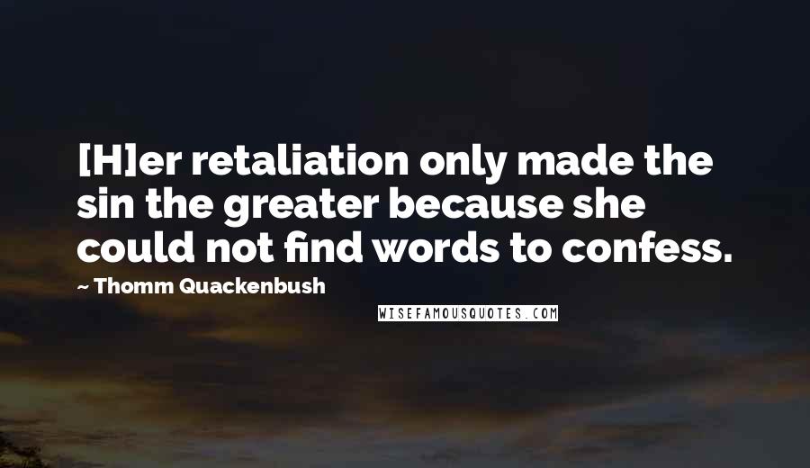 Thomm Quackenbush Quotes: [H]er retaliation only made the sin the greater because she could not find words to confess.