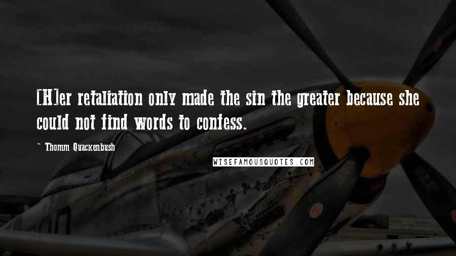 Thomm Quackenbush Quotes: [H]er retaliation only made the sin the greater because she could not find words to confess.