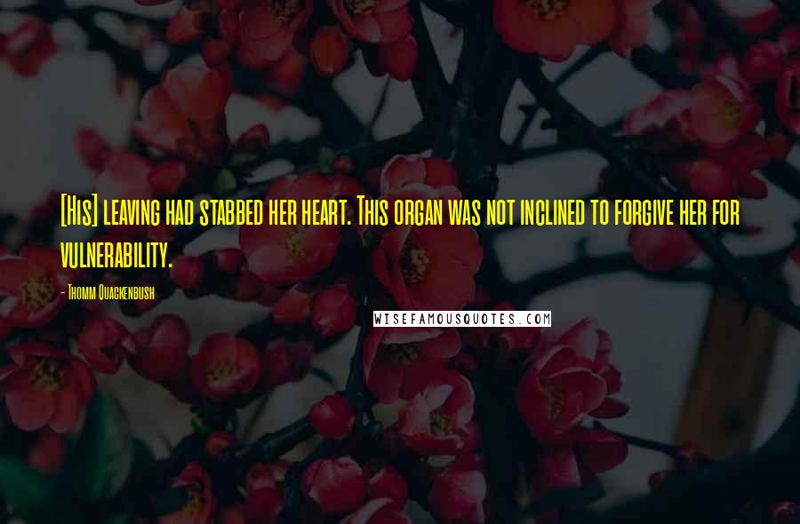 Thomm Quackenbush Quotes: [His] leaving had stabbed her heart. This organ was not inclined to forgive her for vulnerability.