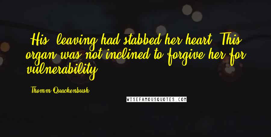 Thomm Quackenbush Quotes: [His] leaving had stabbed her heart. This organ was not inclined to forgive her for vulnerability.