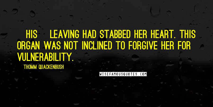 Thomm Quackenbush Quotes: [His] leaving had stabbed her heart. This organ was not inclined to forgive her for vulnerability.