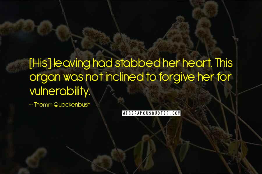 Thomm Quackenbush Quotes: [His] leaving had stabbed her heart. This organ was not inclined to forgive her for vulnerability.