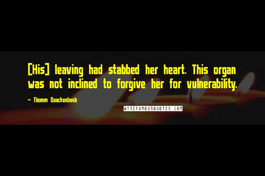 Thomm Quackenbush Quotes: [His] leaving had stabbed her heart. This organ was not inclined to forgive her for vulnerability.