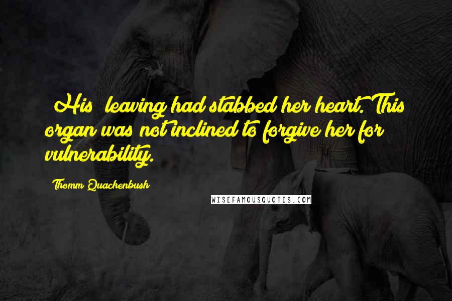 Thomm Quackenbush Quotes: [His] leaving had stabbed her heart. This organ was not inclined to forgive her for vulnerability.