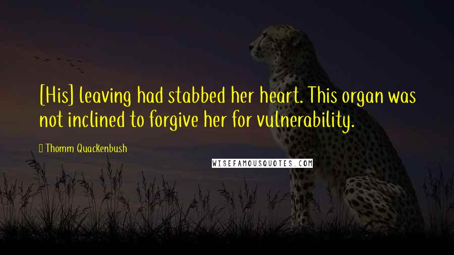 Thomm Quackenbush Quotes: [His] leaving had stabbed her heart. This organ was not inclined to forgive her for vulnerability.