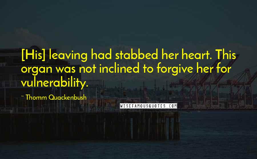 Thomm Quackenbush Quotes: [His] leaving had stabbed her heart. This organ was not inclined to forgive her for vulnerability.