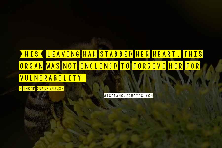 Thomm Quackenbush Quotes: [His] leaving had stabbed her heart. This organ was not inclined to forgive her for vulnerability.