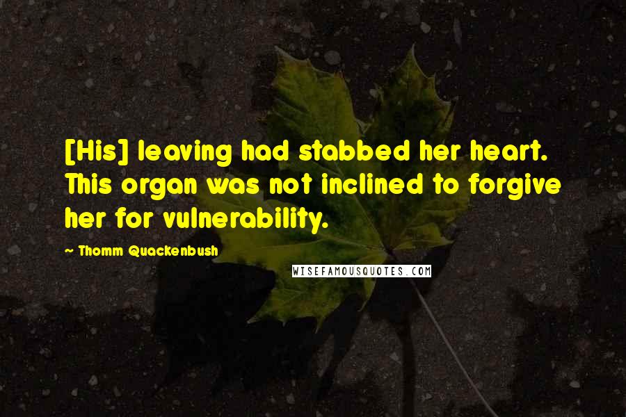 Thomm Quackenbush Quotes: [His] leaving had stabbed her heart. This organ was not inclined to forgive her for vulnerability.