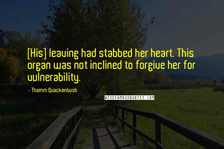 Thomm Quackenbush Quotes: [His] leaving had stabbed her heart. This organ was not inclined to forgive her for vulnerability.