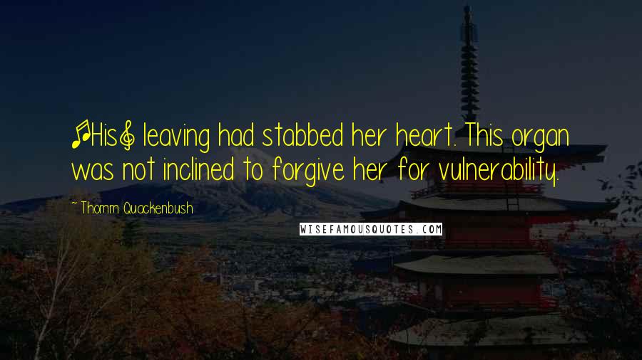 Thomm Quackenbush Quotes: [His] leaving had stabbed her heart. This organ was not inclined to forgive her for vulnerability.