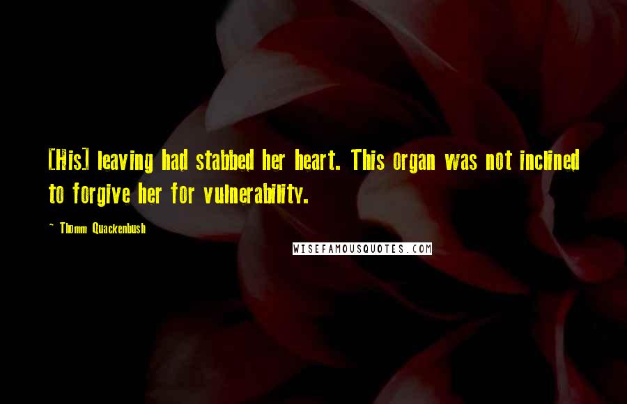 Thomm Quackenbush Quotes: [His] leaving had stabbed her heart. This organ was not inclined to forgive her for vulnerability.