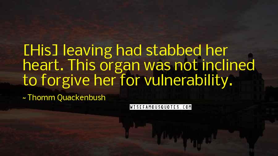 Thomm Quackenbush Quotes: [His] leaving had stabbed her heart. This organ was not inclined to forgive her for vulnerability.