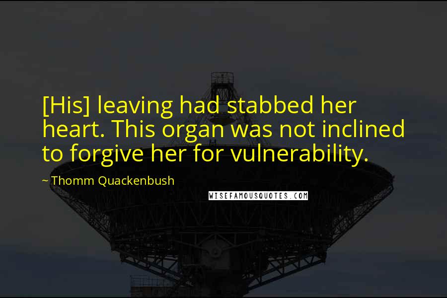 Thomm Quackenbush Quotes: [His] leaving had stabbed her heart. This organ was not inclined to forgive her for vulnerability.