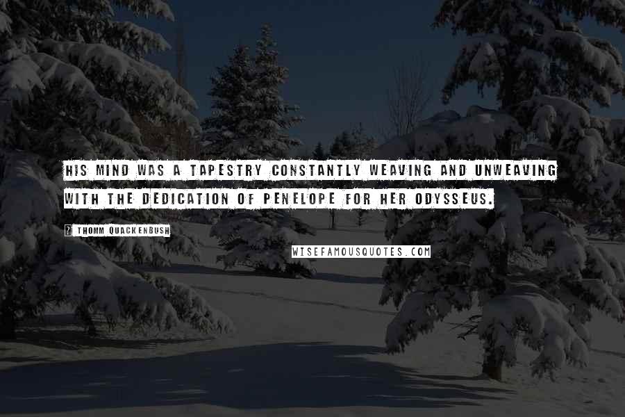 Thomm Quackenbush Quotes: His mind was a tapestry constantly weaving and unweaving with the dedication of Penelope for her Odysseus.