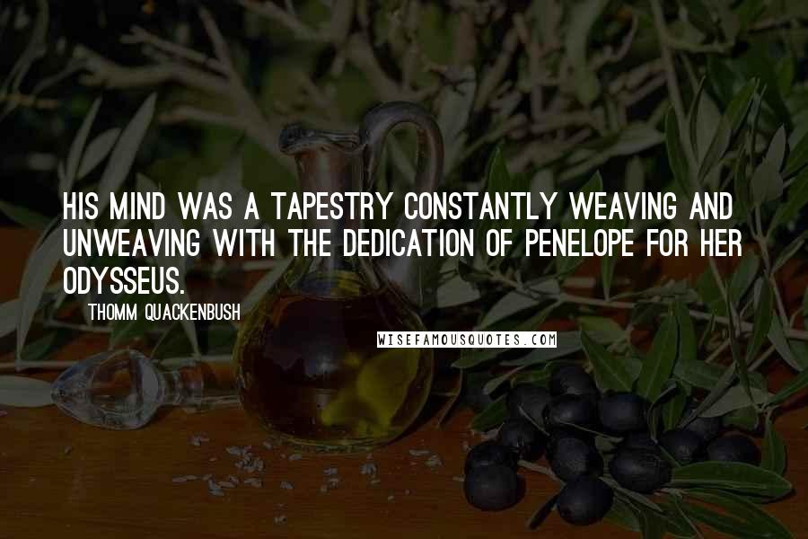 Thomm Quackenbush Quotes: His mind was a tapestry constantly weaving and unweaving with the dedication of Penelope for her Odysseus.