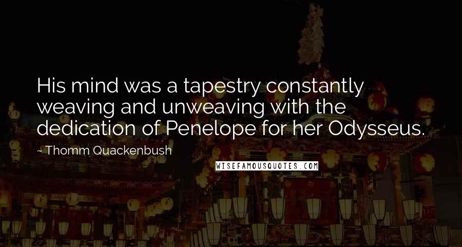 Thomm Quackenbush Quotes: His mind was a tapestry constantly weaving and unweaving with the dedication of Penelope for her Odysseus.