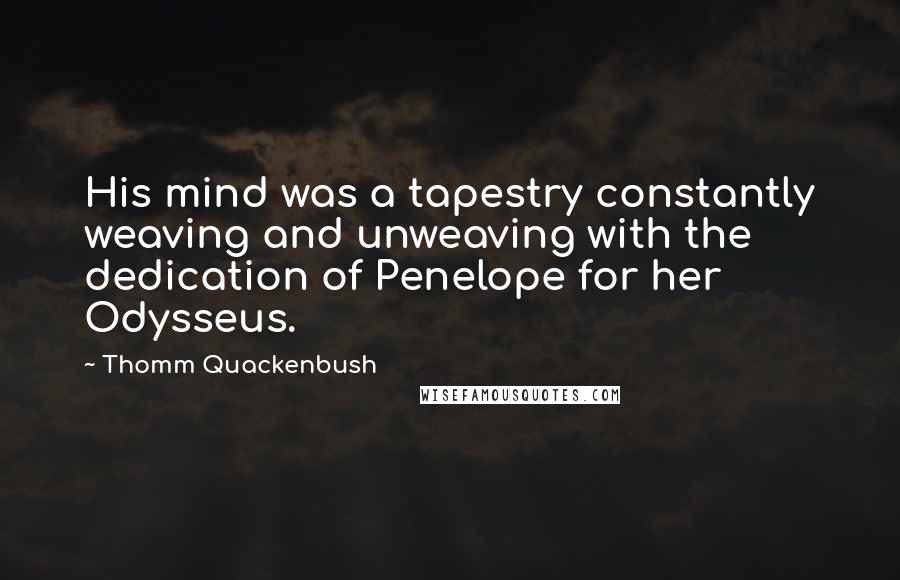 Thomm Quackenbush Quotes: His mind was a tapestry constantly weaving and unweaving with the dedication of Penelope for her Odysseus.