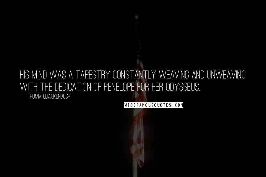 Thomm Quackenbush Quotes: His mind was a tapestry constantly weaving and unweaving with the dedication of Penelope for her Odysseus.