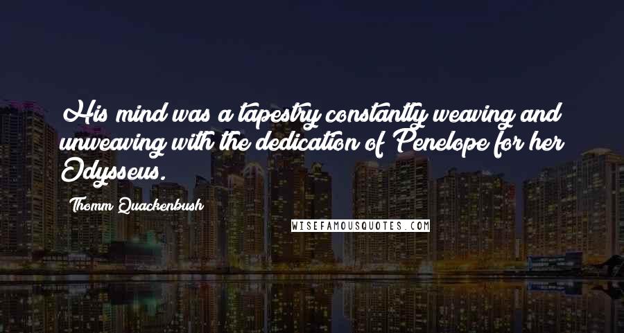 Thomm Quackenbush Quotes: His mind was a tapestry constantly weaving and unweaving with the dedication of Penelope for her Odysseus.