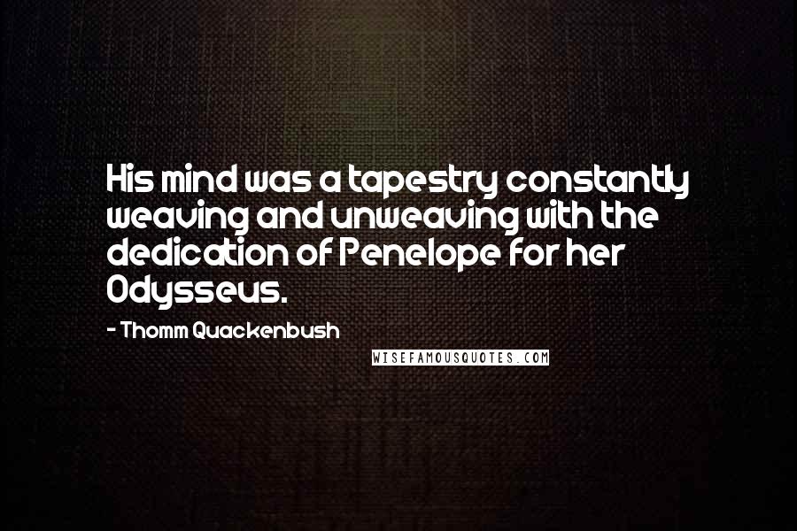 Thomm Quackenbush Quotes: His mind was a tapestry constantly weaving and unweaving with the dedication of Penelope for her Odysseus.