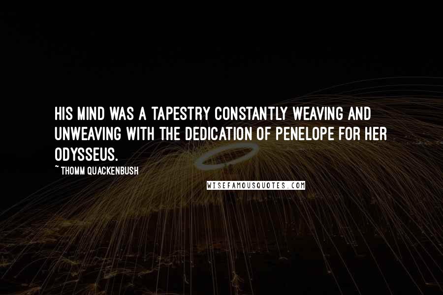 Thomm Quackenbush Quotes: His mind was a tapestry constantly weaving and unweaving with the dedication of Penelope for her Odysseus.