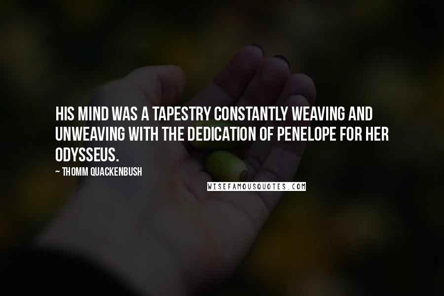 Thomm Quackenbush Quotes: His mind was a tapestry constantly weaving and unweaving with the dedication of Penelope for her Odysseus.