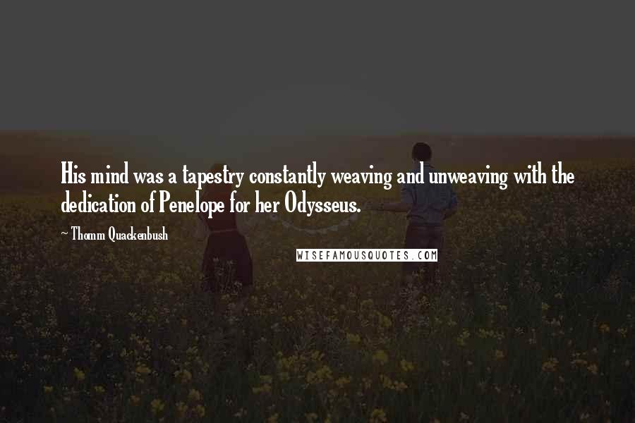 Thomm Quackenbush Quotes: His mind was a tapestry constantly weaving and unweaving with the dedication of Penelope for her Odysseus.