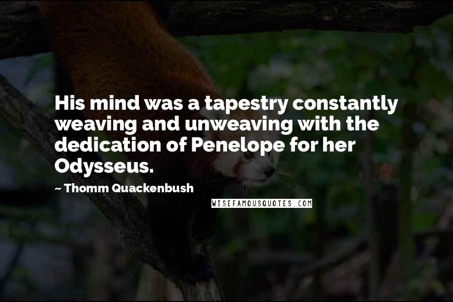 Thomm Quackenbush Quotes: His mind was a tapestry constantly weaving and unweaving with the dedication of Penelope for her Odysseus.