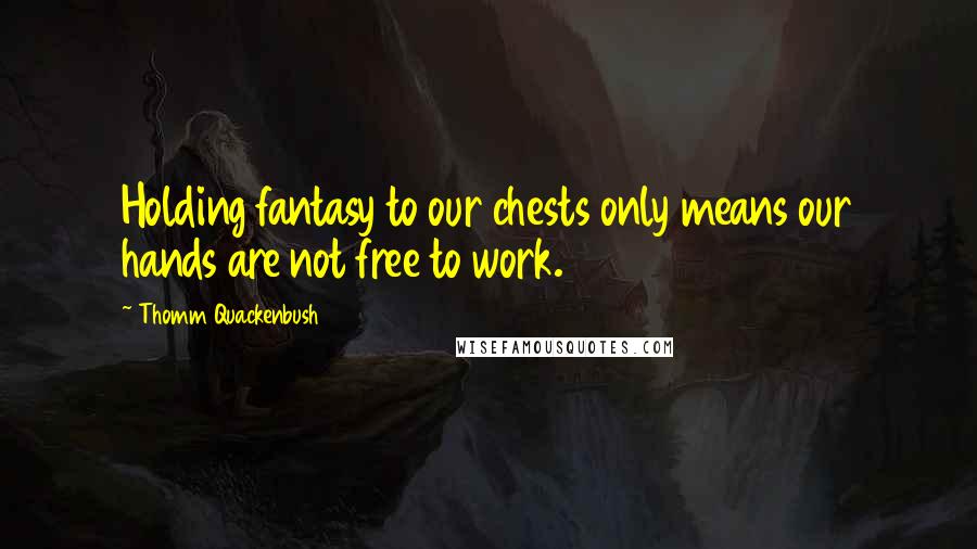 Thomm Quackenbush Quotes: Holding fantasy to our chests only means our hands are not free to work.