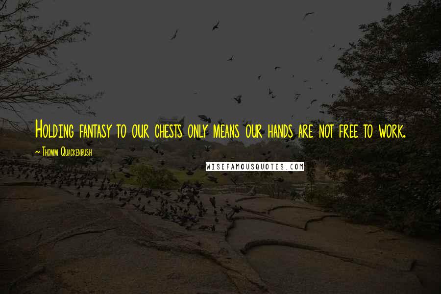Thomm Quackenbush Quotes: Holding fantasy to our chests only means our hands are not free to work.
