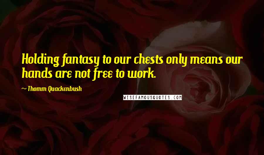 Thomm Quackenbush Quotes: Holding fantasy to our chests only means our hands are not free to work.