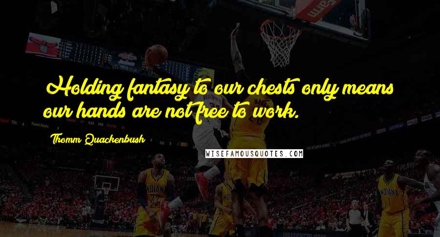 Thomm Quackenbush Quotes: Holding fantasy to our chests only means our hands are not free to work.