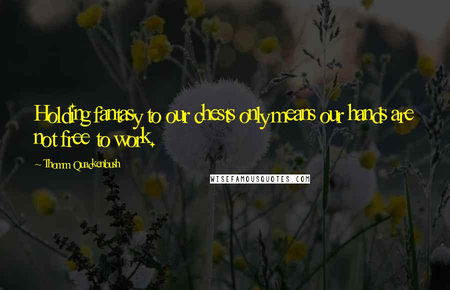 Thomm Quackenbush Quotes: Holding fantasy to our chests only means our hands are not free to work.